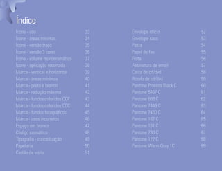 Índice
Ícone - uso                                                       33   Envelope ofício           52
Ícone - áreas mínimas                                             34   Envelope saco             53
Ícone - versão traço                                              35   Pasta                     54
Ícone - versão 3 cores                                            36   Papel de fax              55
Ícone - volume monocromático                                      37   Frota                     56
Ícone - aplicação recortada                                       38   Assinatura de email       57
Marca - vertical e horizontal                                     39   Caixa de cd/dvd           58
Marca - áreas mínimas                                             40   Rótulo de cd/dvd          59
Marca - preto e branco                                            41   Pantone Process Black C   60
Marca - redução máxima                                            42   Pantone 5467 C            61
Marca - fundos coloridos CCP                                      43   Pantone 668 C             62
Marca - fundos coloridos CCC                                      44   Pantone 7446 C            63
Marca - fundos fotográficos                                       45   Pantone 7450 C            64
Marca - usos incorretos                                           46   Pantone 187 C             65
Espaço em branco                                                  47   Pantone 181 C             66
Código cromático                                                  48   Pantone 730 C             67
Tipografia - conceituação                                         49   Pantone 122 C             68
Papelaria                                                         50   Pantone Warm Gray 1C      69
Cartão de visita                                                  51
Ser Educacional - Brand Book - estratégia e identidade de marca                                   32
 