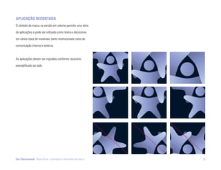 aplicação rEcortada
O símbolo da marca na versão em volume permite uma série

de aplicações e pode ser utilizada como textura decorativa

em vários tipos de materiais, tanto institucionais como de

comunicação interna e externa.



As aplicações devem ser regradas conforme raciocínio

exemplificado ao lado.




Ser Educacional - Brand Book - estratégia e identidade de marca   38
 