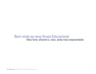 Bem-vindo ao novo Grupo Educacional.
                                         Mais forte, eficiente e, claro, ainda mais empreendedor.




Ser Educacional - Brand Book - estratégia e identidade de marca                                     5
 