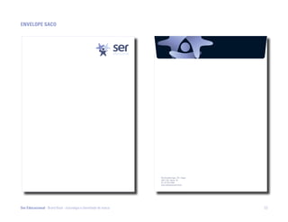 EnvElopE Saco




                                                                  Rua Fernando Lopes, 778 - Graças
                                                                  52011 220 - Recife - PE
                                                                  Tel.: 81 3413 4640
                                                                  www.sereducacional.com.br




Ser Educacional - Brand Book - estratégia e identidade de marca                                      53
 