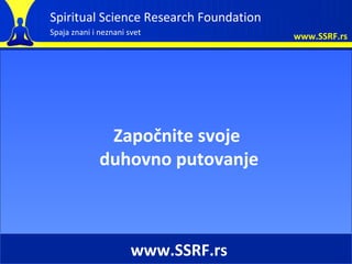 Spiritual Science Research Foundation
Spaja znani i neznani svet              www.SSRF.rs




               Započnite svoje
              duhovno putovanje



                       www.SSRF.rs
 