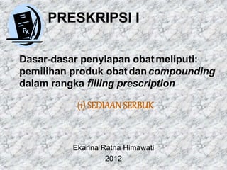 PRESKRIPSI I
Dasar-dasar penyiapan obatmeliputi:
pemilihan produk obatdancompounding
dalam rangka filling prescription
(1) SEDIAAN SERBUK
Ekarina Ratna Himawati
2012
 