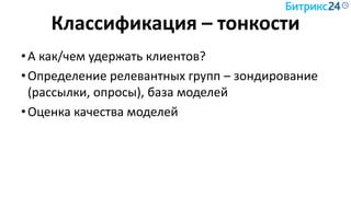 Классификация – тонкости
•А как/чем удержать клиентов?
•Определение релевантных групп – зондирование
(рассылки, опросы), база моделей
•Оценка качества моделей
 
