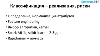 Классификация – реализация, риски
•Определение, нормализация атрибутов
•Feature engineering
•Выбор алгоритма, kernel
•Spark MLlib, scikit-learn – 2-3 дня
•Rapidminer – полчаса
 