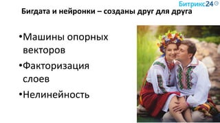 Бигдата и нейронки – созданы друг для друга
•Машины опорных
векторов
•Факторизация
слоев
•Нелинейность
 