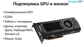Подтянулись GPU и железо
•Универсальные GPU
•CUDA
•Работа с тензорами
•Диски, кластера:
Spark, Hadoop/HDFS,
Amazon s3
•Языки: Scala
 