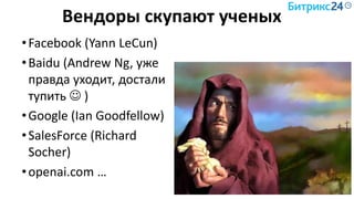 Вендоры скупают ученых
•Facebook (Yann LeCun)
•Baidu (Andrew Ng, уже
правда уходит, достали
тупить  )
•Google (Ian Goodfellow)
•SalesForce (Richard
Socher)
•openai.com …
 