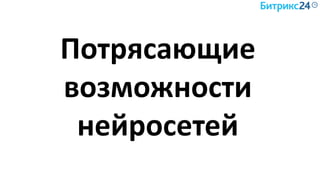 Потрясающие
возможности
нейросетей
 