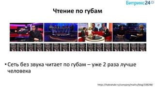 Чтение по губам
•Сеть без звука читает по губам – уже 2 раза лучше
человека
https://habrahabr.ru/company/mailru/blog/338248/
 