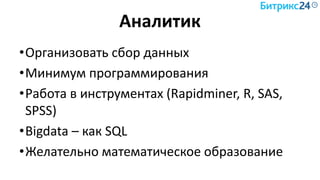Аналитик
•Организовать сбор данных
•Минимум программирования
•Работа в инструментах (Rapidminer, R, SAS,
SPSS)
•Bigdata – как SQL
•Желательно математическое образование
 