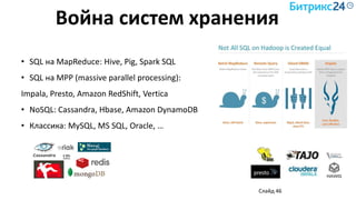 Война систем хранения
Слайд 46
• SQL на MapReduce: Hive, Pig, Spark SQL
• SQL на MPP (massive parallel processing):
Impala, Presto, Amazon RedShift, Vertica
• NoSQL: Cassandra, Hbase, Amazon DynamoDB
• Классика: MySQL, MS SQL, Oracle, …
 