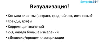 Визуализация!
•Кто мои клиенты (возраст, средний чек, интересы)?
•Тренды, графы
•Корреляция значений
•2-3, иногда больше измерений
•«Дешевле/проще» кластеризации
 