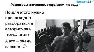 Развиваем интуицию, открываем «сердце»
Но для этого нужно
превосходно
разобраться в
алгоритмах и
технологиях.
А это – очень
сложно! 
 