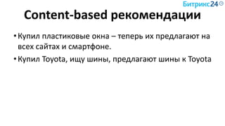 Content-based рекомендации
•Купил пластиковые окна – теперь их предлагают на
всех сайтах и смартфоне.
•Купил Toyota, ищу шины, предлагают шины к Toyota
 