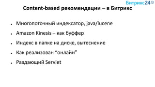 Content-based рекомендации – в Битрикс
● Многопоточный индексатор, java/lucene
● Amazon Kinesis – как буффер
● Индекс в папке на диске, вытеснение
● Как реализован “онлайн”
● Раздающий Servlet
 