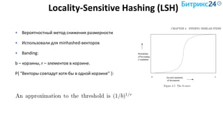Locality-Sensitive Hashing (LSH)
 Вероятностный метод снижения размерности
 Использовали для minhashed-векторов
 Banding:
b – корзины, r – элементов в корзине.
P{ “Векторы совпадут хотя-бы в одной корзине” }:
 