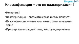 Классификация – это не кластеризация!
•Не путать!
•Кластеризация – автоматическая и если повезет
•Классификация – учим компьютер сами и «везет»
чаще
•Пример: фильтрация спама, которую доучиваем
 