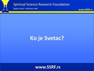 Spiritual Science Research Foundation
Spaja znani i neznani svet              www.SSRF.rs




                 Ko je Svetac?



                       www.SSRF.rs
 