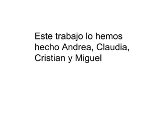 Este trabajo lo hemos hecho Andrea, Claudia, Cristian y Miguel