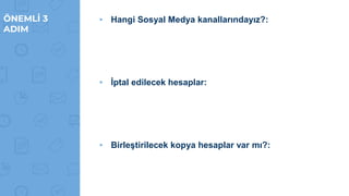 ÖNEMLİ 3
ADIM
▸ Hangi Sosyal Medya kanallarındayız?:
▸ İptal edilecek hesaplar:
▸ Birleştirilecek kopya hesaplar var mı?:
 