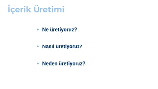 İçerik Üretimi
▸ Ne üretiyoruz?
▸ Nasıl üretiyoruz?
▸ Neden üretiyoruz?
 