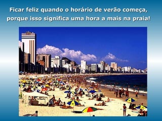 Ficar feliz quando o horário de verão começa, porque isso significa uma hora a mais na praia! 