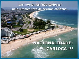 Dar inveja nos "não cariocas"  pelo simples fato de sermos cariocas... NACIONALIDADE: CARIOCA !!! 