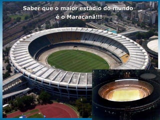 Saber que o maior estádio do mundo é o Maracanã!!! 