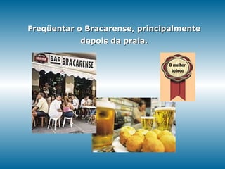 Freqüentar o Bracarense, principalmente depois da praia. 