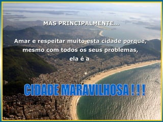 MAS PRINCIPALMENTE... Amar e respeitar muito esta cidade porque, mesmo com todos os seus problemas, ela é a  CIDADE MARAVILHOSA ! ! ! 