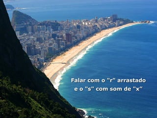 Falar com o "r" arrastado  e o "s" com som de "x”   