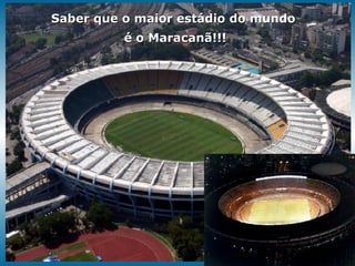 Saber que o maior estádio do mundo é o Maracanã!!! 