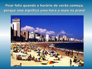 Ficar feliz quando o horário de verão começa, porque isso significa uma hora a mais na praia! 
