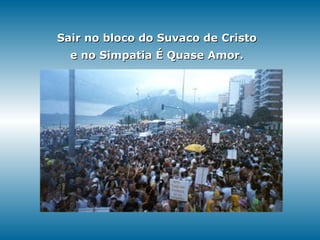 Sair no bloco do Suvaco de Cristo  e no Simpatia É Quase Amor.  