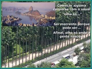 Começar alguma conversa com o usual "olha só..." Ser marrento porque pode ser... Afinal, olha só onde a gente nasceu! 