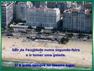 Sair da Faculdade numa segunda-feira e ir tomar uma gelada. Ir à praia sempre no mesmo lugar.   