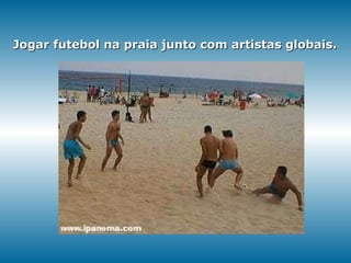 Jogar futebol na praia junto com artistas globais. 