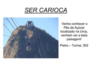SER CARIOCA
Venha conhecer o
Pão de Açúcar
localizado na Urca,
venham ver a bela
paisagem!
Pietro – Turma: 302
 