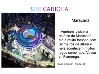 SER CARIOCA
Maracanã
Venham visitar o
estádio do Maracanã
ele é muito famoso, tem
32 metros de altura é
nele acontecem muitos
jogos como tipo: Vasco
vs Flamengo.
Giulia e Yasmin - Turma: 301
 