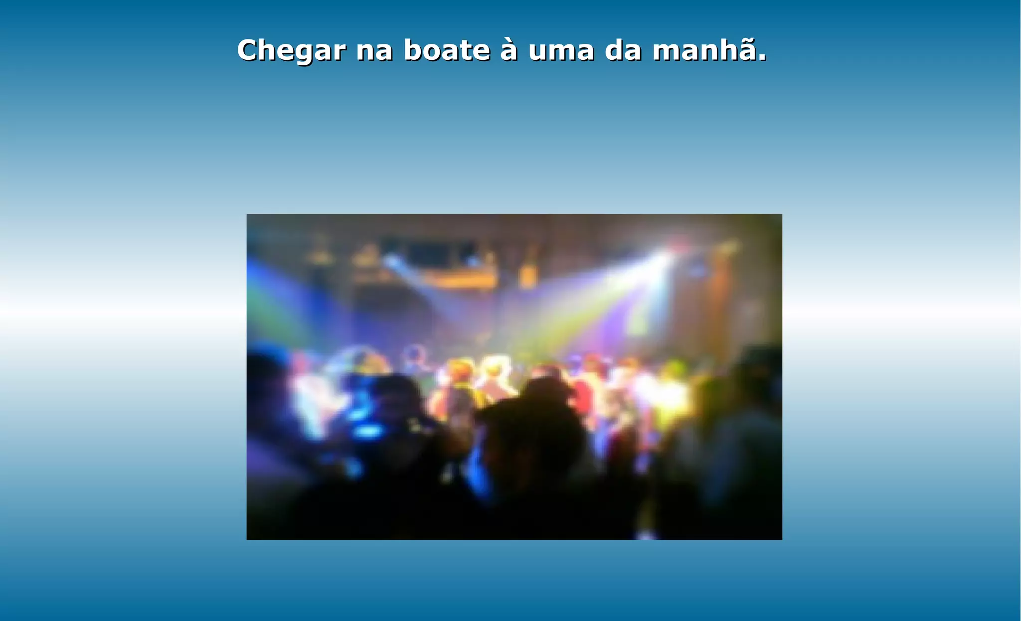 Chegar na boate à uma da manhã.
 