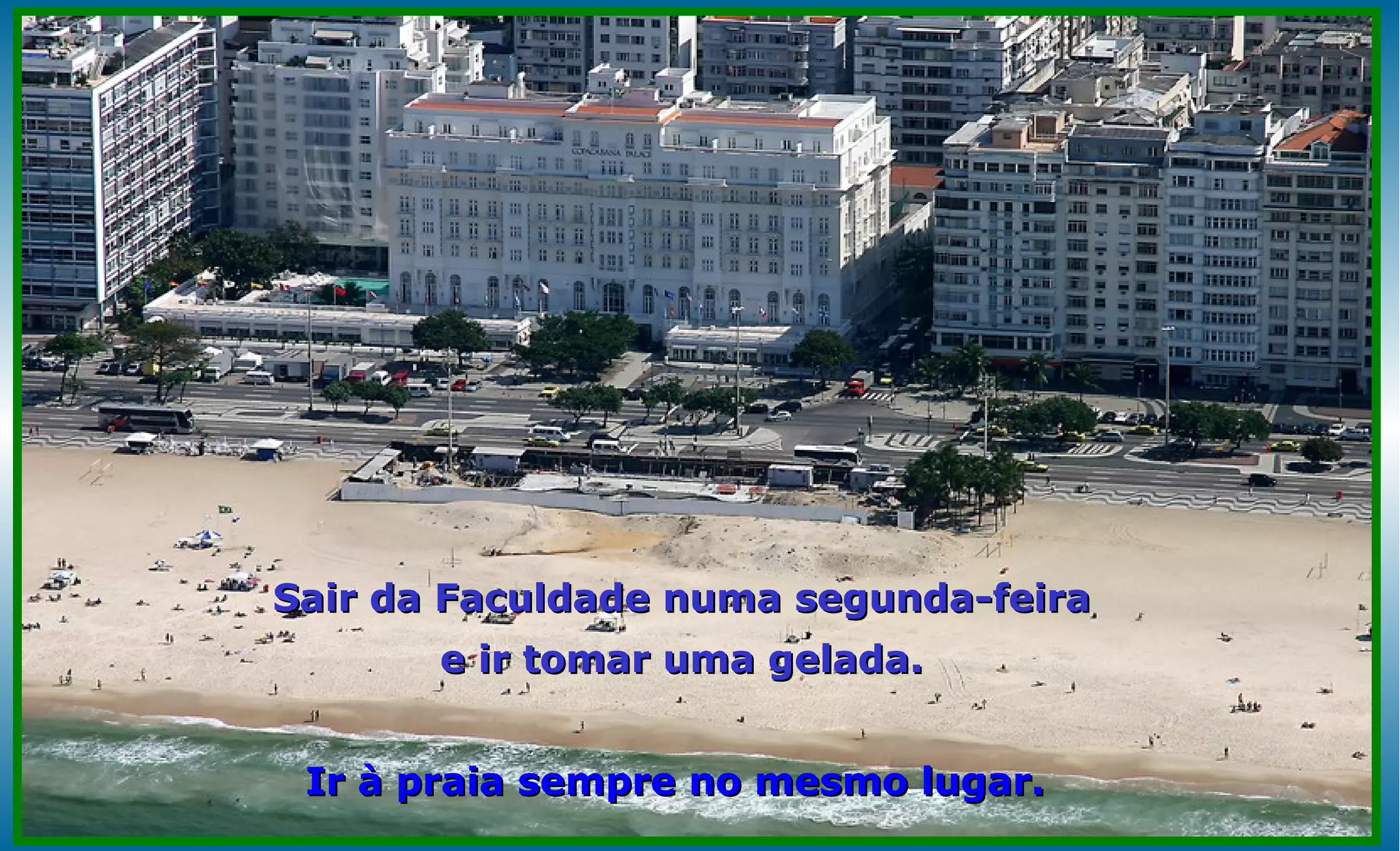Sair da Faculdade numa segunda-feira
       e ir tomar uma gelada.


 Ir à praia sempre no mesmo lugar.
 