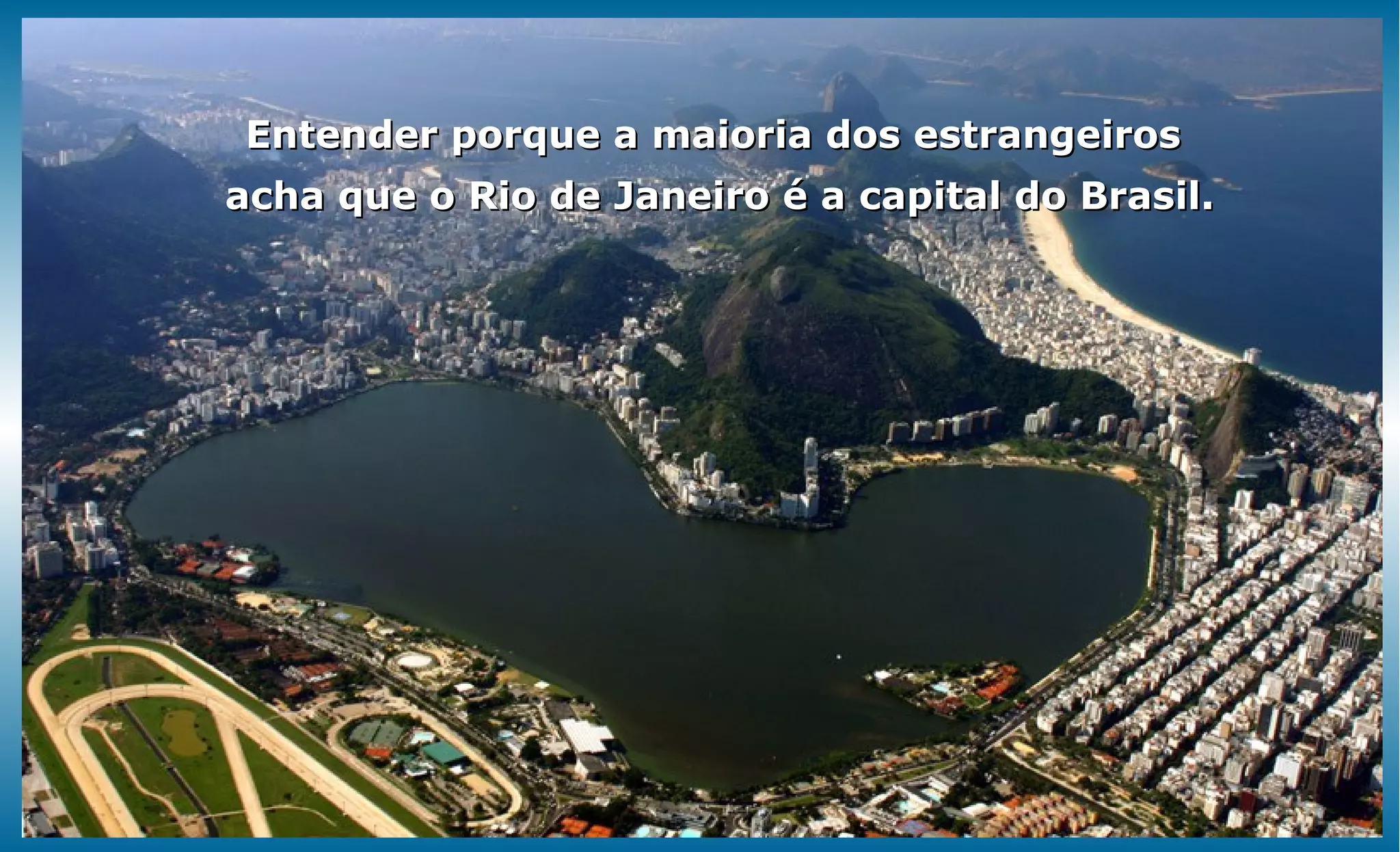 Entender porque a maioria dos estrangeiros
acha que o Rio de Janeiro é a capital do Brasil.
 