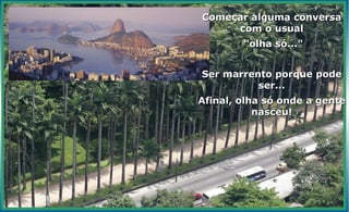 Começar alguma conversa
     com o usual
        "olha só..."


Ser marrento porque pode
          ser...
Afinal, olha só onde a gente
           nasceu!
 