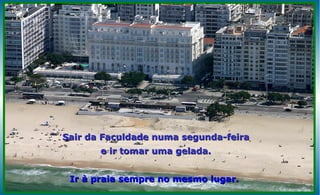 Sair da Faculdade numa segunda-feira
       e ir tomar uma gelada.


 Ir à praia sempre no mesmo lugar.
 