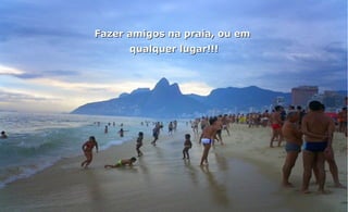 Fazer amigos na praia, ou em
      qualquer lugar!!!
 