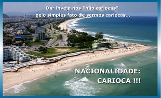 Dar inveja nos "não cariocas"
pelo simples fato de sermos cariocas...




                NACIONALIDADE:
                     CARIOCA !!!
 