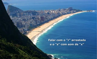 Falar com o "r" arrastado
 e o "s" com som de "x”
 