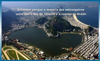 Entender porque a maioria dos estrangeiros
acha que o Rio de Janeiro é a capital do Brasil.
 