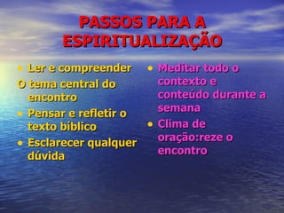 PASSOS PARA A ESPIRITUALIZAÇÃO Ler e compreender O tema central do encontro Pensar e refletir o texto bíblico Esclarecer qualquer dúvida Meditar todo o contexto e conteúdo durante a semana Clima de oração:reze o encontro 