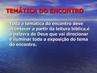 TEMÁTICA DO ENCONTRO Toda a temática do encontro deve acontecer a partir da leitura bíblica,é a palavra de Deus que vai direcionar e iluminar toda a exposição do tema do encontro. 